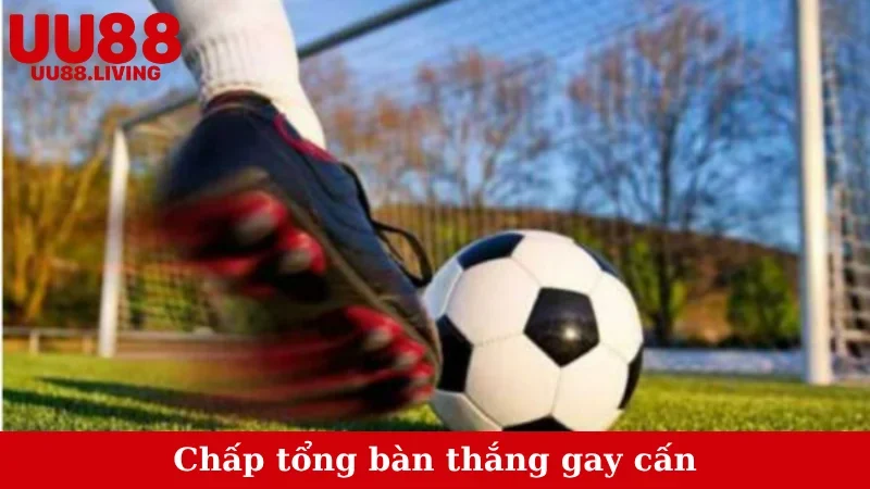 Chấp tổng bàn thắng gay cấn